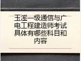 玉溪一级通信与广电工程建造师考试具体有哪些科目和内容