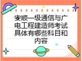 安顺一级通信与广电工程建造师考试具体有哪些科目和内容