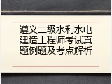 遵义二级水利水电建造工程师考试真题例题及考点解析