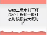 安顺二级水利工程造价工程师一般什么时候报名大概时间