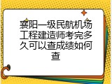 襄阳一级民航机场工程建造师考完多久可以查成绩如何查