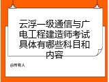 云浮一级通信与广电工程建造师考试具体有哪些科目和内容