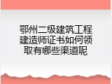 鄂州二级建筑工程建造师证书如何领取有哪些渠道呢