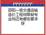 邵阳一级交通运输造价工程师限制专业吗还有哪些要求呀
