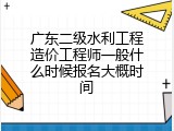 广东二级水利工程造价工程师一般什么时候报名大概时间