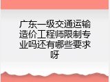 广东一级交通运输造价工程师限制专业吗还有哪些要求呀