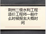 荆州二级水利工程造价工程师一般什么时候报名大概时间