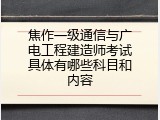 焦作一级通信与广电工程建造师考试具体有哪些科目和内容
