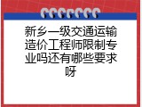 新乡一级交通运输造价工程师限制专业吗还有哪些要求呀