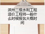 滨州二级水利工程造价工程师一般什么时候报名大概时间