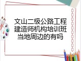 文山二级公路工程建造师机构培训班当地周边的有吗