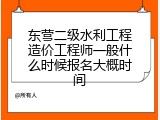 东营二级水利工程造价工程师一般什么时候报名大概时间