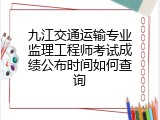 九江交通运输专业监理工程师考试成绩公布时间如何查询