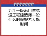九江一级港口与航道工程建造师一般什么时候报名大概时间
