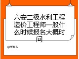 六安二级水利工程造价工程师一般什么时候报名大概时间