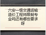六安一级交通运输造价工程师限制专业吗还有哪些要求呀