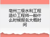 亳州二级水利工程造价工程师一般什么时候报名大概时间
