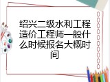 绍兴二级水利工程造价工程师一般什么时候报名大概时间