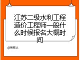 江苏二级水利工程造价工程师一般什么时候报名大概时间