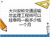 大兴安岭交通运输总监理工程师可以挂靠吗一般多少钱一个月