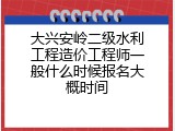 大兴安岭二级水利工程造价工程师一般什么时候报名大概时间