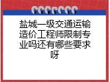 盐城一级交通运输造价工程师限制专业吗还有哪些要求呀