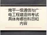 南平一级通信与广电工程建造师考试具体有哪些科目和内容