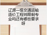 辽源一级交通运输造价工程师限制专业吗还有哪些要求呀