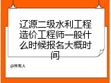 辽源二级水利工程造价工程师一般什么时候报名大概时间