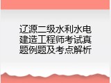 辽源二级水利水电建造工程师考试真题例题及考点解析