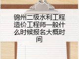 锦州二级水利工程造价工程师一般什么时候报名大概时间