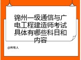 锦州一级通信与广电工程建造师考试具体有哪些科目和内容