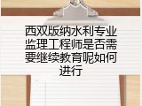 西双版纳水利专业监理工程师是否需要继续教育呢如何进行