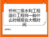 忻州二级水利工程造价工程师一般什么时候报名大概时间
