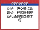 临汾一级交通运输造价工程师限制专业吗还有哪些要求呀