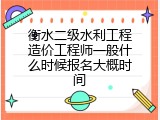 衡水二级水利工程造价工程师一般什么时候报名大概时间
