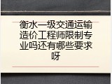 衡水一级交通运输造价工程师限制专业吗还有哪些要求呀