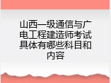 山西一级通信与广电工程建造师考试具体有哪些科目和内容