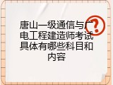 唐山一级通信与广电工程建造师考试具体有哪些科目和内容