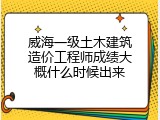 威海一级土木建筑造价工程师成绩大概什么时候出来