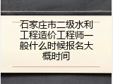 石家庄市二级水利工程造价工程师一般什么时候报名大概时间
