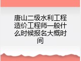 唐山二级水利工程造价工程师一般什么时候报名大概时间