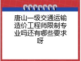 唐山一级交通运输造价工程师限制专业吗还有哪些要求呀