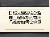 日照交通运输总监理工程师考试有用吗难度如何含金量