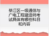 綦江区一级通信与广电工程建造师考试具体有哪些科目和内容