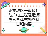 九龙坡区一级通信与广电工程建造师考试具体有哪些科目和内容