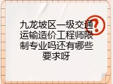 九龙坡区一级交通运输造价工程师限制专业吗还有哪些要求呀