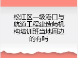 松江区一级港口与航道工程建造师机构培训班当地周边的有吗