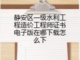 静安区一级水利工程造价工程师证书电子版在哪下载怎么下