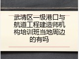 武清区一级港口与航道工程建造师机构培训班当地周边的有吗